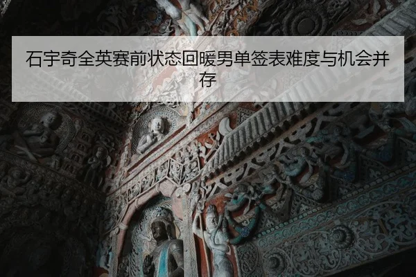 石宇奇全英赛前状态回暖男单签表难度与机会并存