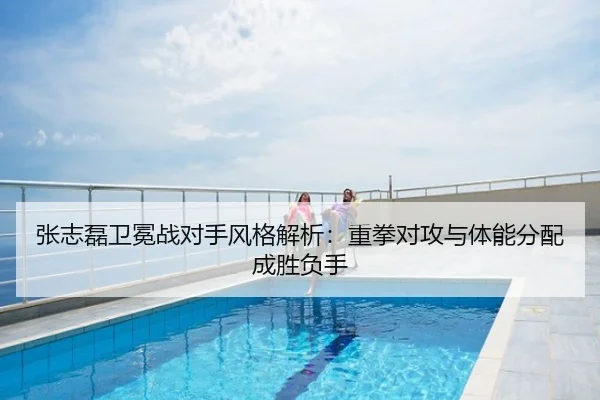 张志磊卫冕战对手风格解析：重拳对攻与体能分配成胜负手