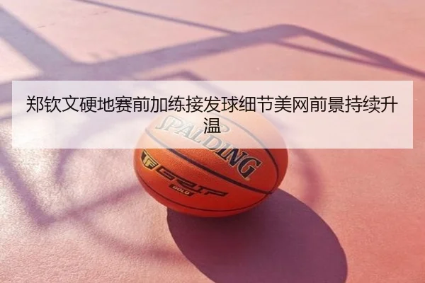 郑钦文硬地赛前加练接发球细节美网前景持续升温