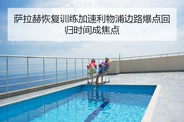 萨拉赫恢复训练加速利物浦边路爆点回归时间成焦点